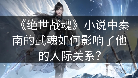 《绝世战魂》小说中秦南的武魂如何影响了他的人际关系？