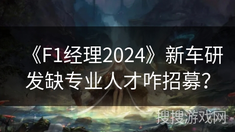 《F1经理2024》新车研发缺专业人才咋招募？