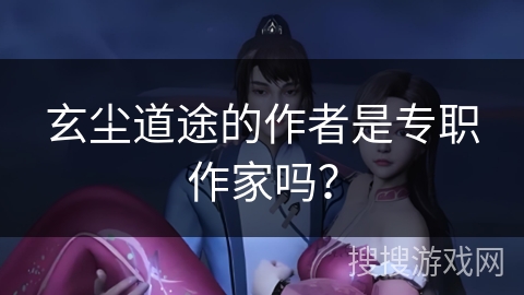 玄尘道途的作者是专职作家吗？