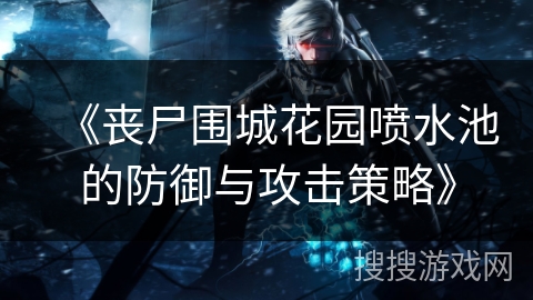 《丧尸围城花园喷水池的防御与攻击策略》