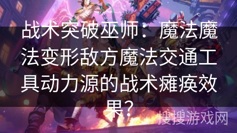 战术突破巫师：魔法魔法变形敌方魔法交通工具动力源的战术瘫痪效果？