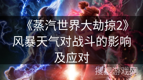 《蒸汽世界大劫掠2》风暴天气对战斗的影响及应对 《蒸汽世界大劫掠2》风暴天气对战斗的影响及应对