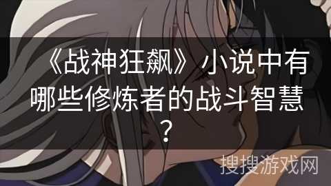 《战神狂飙》小说中有哪些修炼者的战斗智慧？