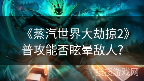 《蒸汽世界大劫掠2》普攻能否眩晕敌人? 《蒸汽世界大劫掠2》普攻能否眩晕敌人?