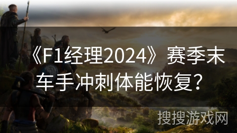 《F1经理2024》赛季末车手冲刺体能恢复？
