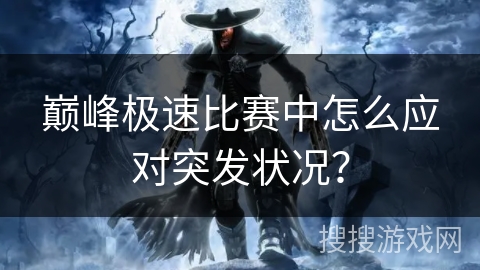 巅峰极速比赛中怎么应对突发状况? 巅峰极速比赛中怎么应对突发状况?