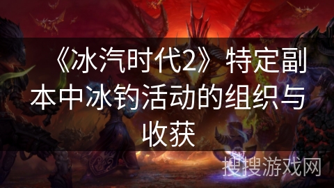 《冰汽时代2》特定副本中冰钓活动的组织与收获 《冰汽时代2》特定副本中冰钓活动的组织与收获