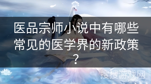 医品宗师小说中有哪些常见的医学界的新政策?