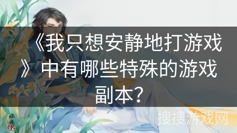 《我只想安静地打游戏》中有哪些特殊的游戏副本?