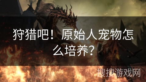 狩猎吧！原始人宠物怎么培养？