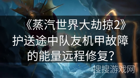 《蒸汽世界大劫掠2》护送途中队友机甲故障的能量远程修复？