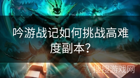 吟游战记如何挑战高难度副本？