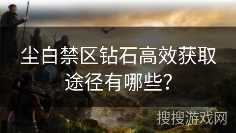 尘白禁区钻石高效获取途径有哪些？
