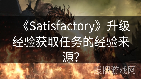 《Satisfactory》升级经验获取任务的经验来源？