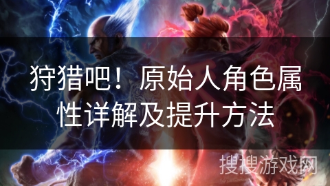 狩猎吧!原始人角色属性详解及提升方法 狩猎吧!原始人角色属性详解及提升方法