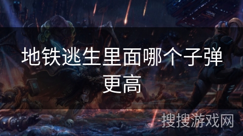 地铁逃生里面哪个子弹更高 地铁逃生里面哪个子弹更高