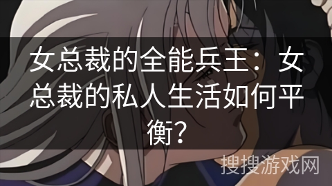 女总裁的全能兵王：女总裁的私人生活如何平衡？