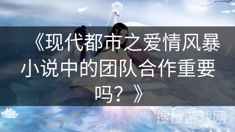 《现代都市之爱情风暴小说中的团队合作重要吗？》