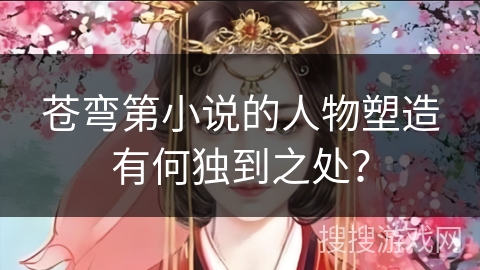 苍弯第小说的人物塑造有何独到之处？