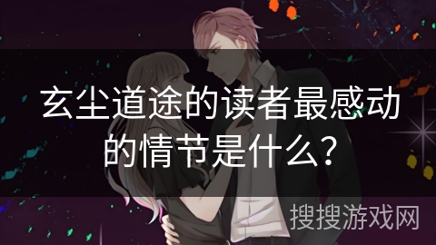 玄尘道途的读者最感动的情节是什么？