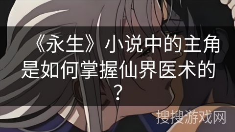 《永生》小说中的主角是如何掌握仙界医术的？