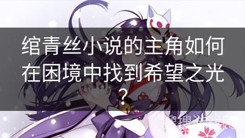绾青丝小说的主角如何在困境中找到希望之光？