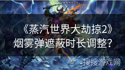 《蒸汽世界大劫掠2》烟雾弹遮蔽时长调整? 《蒸汽世界大劫掠2》烟雾弹遮蔽时长调整?