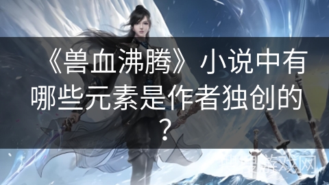 《兽血沸腾》小说中有哪些元素是作者独创的？