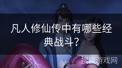 凡人修仙传中有哪些经典战斗？
