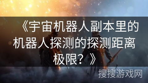《宇宙机器人副本里的机器人探测的探测距离极限？》