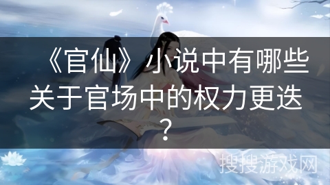 《官仙》小说中有哪些关于官场中的权力更迭？