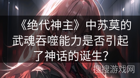 《绝代神主》中苏莫的武魂吞噬能力是否引起了神话的诞生？