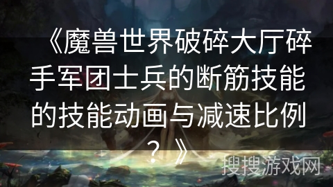 《魔兽世界破碎大厅碎手军团士兵的断筋技能的技能动画与减速比例？》