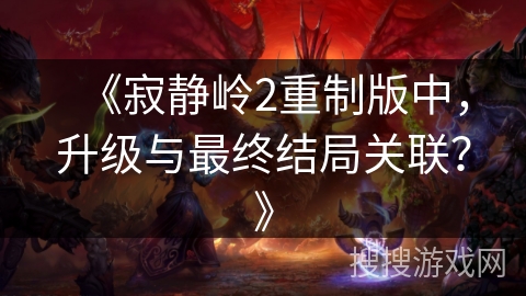 《寂静岭2重制版中,升级与最终结局关联?》 《寂静岭2重制版中,升级与最终结局关联?》