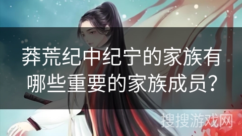 莽荒纪中纪宁的家族有哪些重要的家族成员？