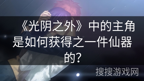 《光阴之外》中的主角是如何获得之一件仙器的？