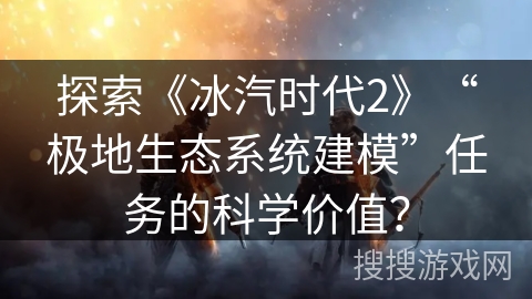 探索《冰汽时代2》“极地生态系统建模”任务的科学价值？