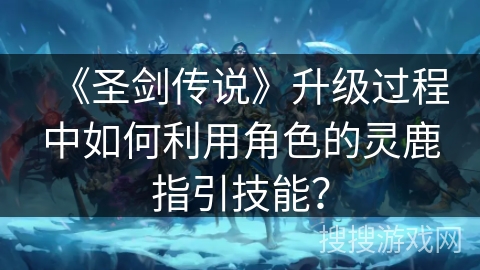 《圣剑传说》升级过程中如何利用角色的灵鹿指引技能？
