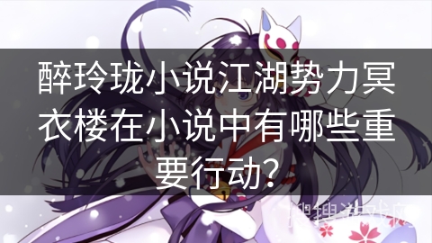 醉玲珑小说江湖势力冥衣楼在小说中有哪些重要行动?