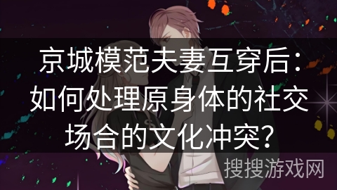 京城模范夫妻互穿后:如何处理原身体的社交场合的文化冲突?