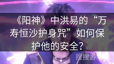 《阳神》中洪易的“万寿恒沙护身咒”如何保护他的安全?