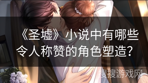 《圣墟》小说中有哪些令人称赞的角色塑造?