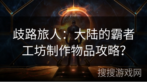 歧路旅人：大陆的霸者工坊制作物品攻略？