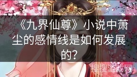 《九界仙尊》小说中萧尘的感情线是如何发展的？
