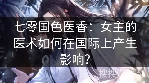 七零国色医香：女主的医术如何在国际上产生影响？