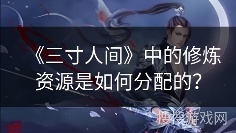 《三寸人间》中的修炼资源是如何分配的？