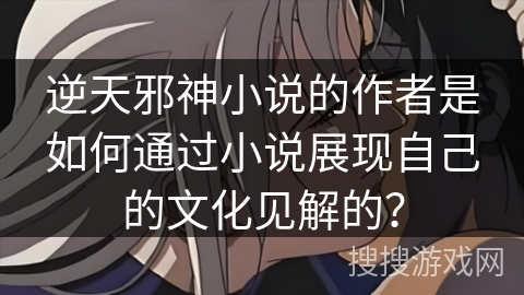 逆天邪神小说的作者是如何通过小说展现自己的文化见解的？