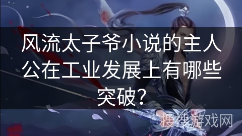 风流太子爷小说的主人公在工业发展上有哪些突破？