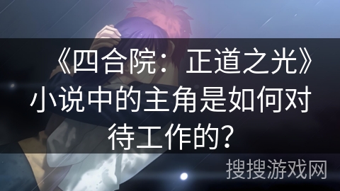 《四合院：正道之光》小说中的主角是如何对待工作的？