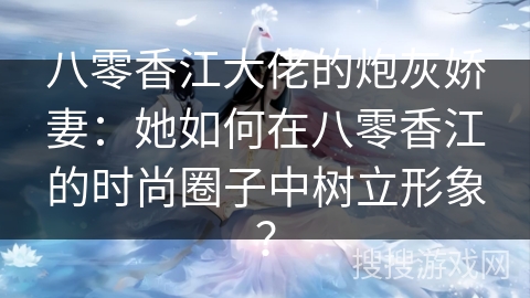 八零香江大佬的炮灰娇妻：她如何在八零香江的时尚圈子中树立形象？